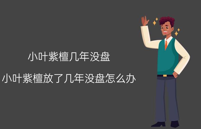 小叶紫檀几年没盘 小叶紫檀放了几年没盘怎么办？